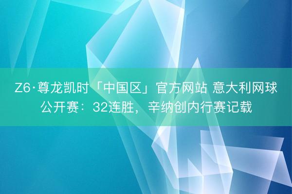 Z6·尊龙凯时「中国区」官方网站 意大利网球公开赛：32连胜，辛纳创内行赛记载