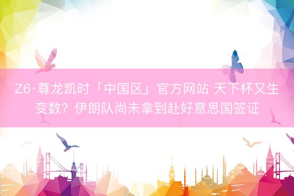 Z6·尊龙凯时「中国区」官方网站 天下杯又生变数？伊朗队尚未拿到赴好意思国签证