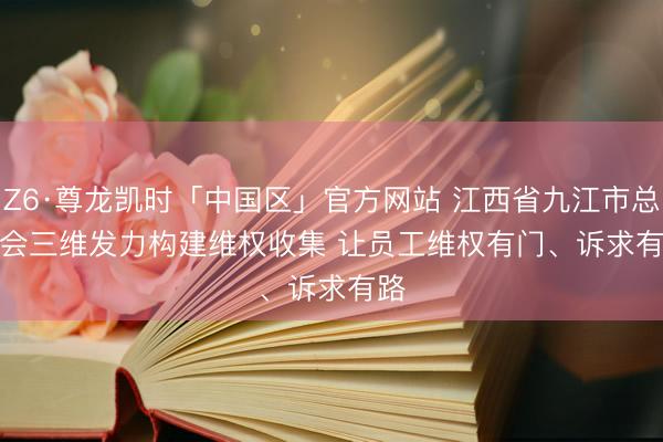 Z6·尊龙凯时「中国区」官方网站 江西省九江市总工会三维发力构建维权收集 让员工维权有门、诉求有路