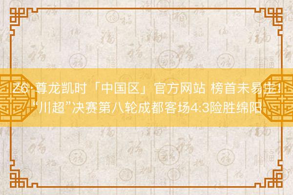 Z6·尊龙凯时「中国区」官方网站 榜首未易主!“川超”决赛第八轮成都客场4:3险胜绵阳