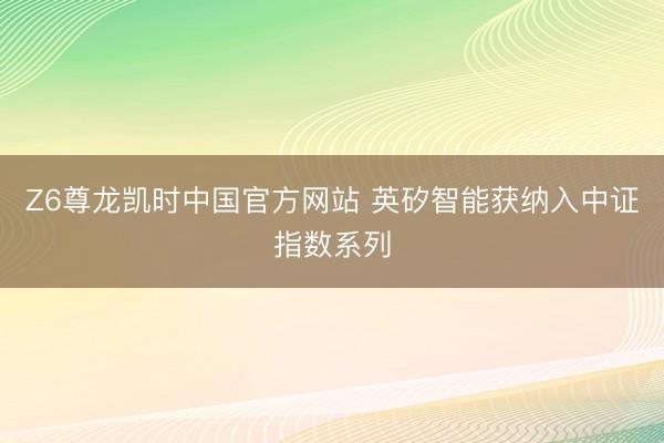 Z6尊龙凯时中国官方网站 英矽智能获纳入中证指数系列