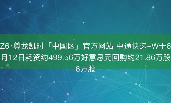 Z6·尊龙凯时「中国区」官方网站 中通快递-W于6月12日耗资约499.56万好意思元回购约21.86万股