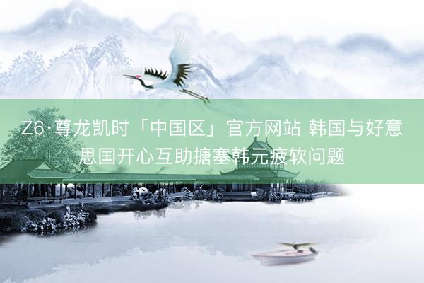 Z6·尊龙凯时「中国区」官方网站 韩国与好意思国开心互助搪塞韩元疲软问题
