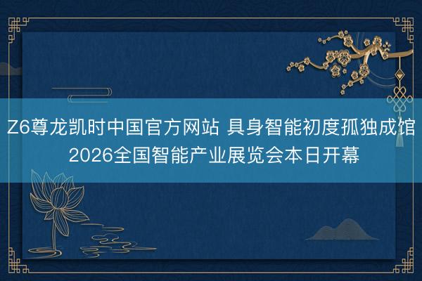 Z6尊龙凯时中国官方网站 具身智能初度孤独成馆 2026全国智能产业展览会本日开幕
