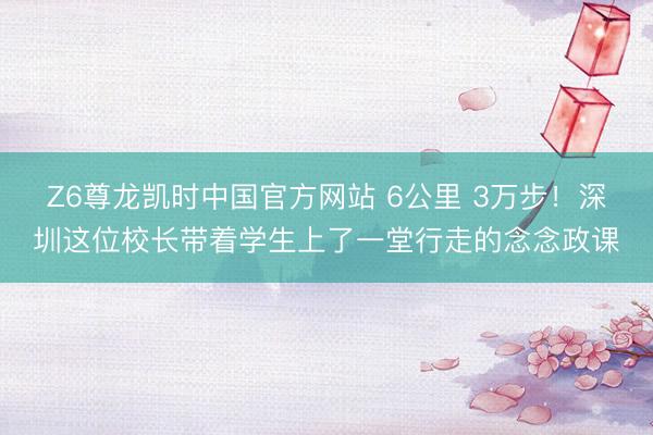 Z6尊龙凯时中国官方网站 6公里 3万步!深圳这位校长带着学生上了一堂行走的念念政课