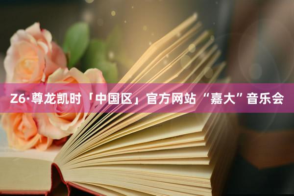 Z6·尊龙凯时「中国区」官方网站 “嘉大”音乐会
