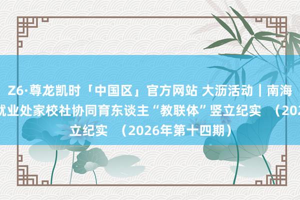 Z6·尊龙凯时「中国区」官方网站 大沥活动｜南海区家促会大沥就业处家校社协同育东谈主“教联体”竖立纪实  （2026年第十四期）