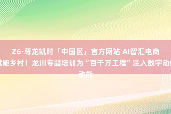 Z6·尊龙凯时「中国区」官方网站 AI智汇电商赋能乡村!龙川专题培训为“百千万工程”注入数字动能