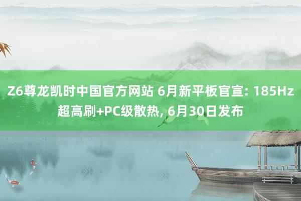 Z6尊龙凯时中国官方网站 6月新平板官宣: 185Hz超高刷+PC级散热， 6月30日发布
