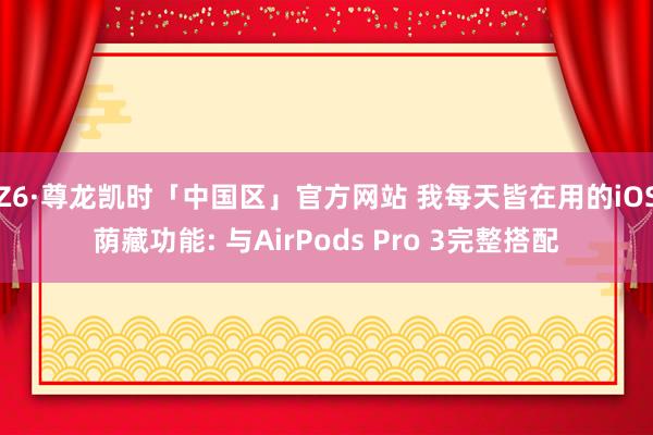 Z6·尊龙凯时「中国区」官方网站 我每天皆在用的iOS荫藏功能: 与AirPods Pro 3完整搭配
