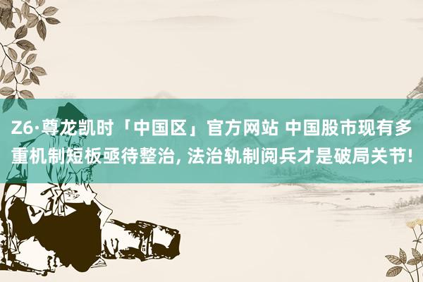 Z6·尊龙凯时「中国区」官方网站 中国股市现有多重机制短板亟待整治， 法治轨制阅兵才是破局关节!