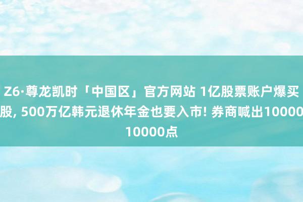 Z6·尊龙凯时「中国区」官方网站 1亿股票账户爆买韩股, 500万亿韩元退休年金也要入市! 券商喊出10000点