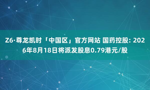 Z6·尊龙凯时「中国区」官方网站 国药控股: 2026年8月18日将派发股息0.79港元/股