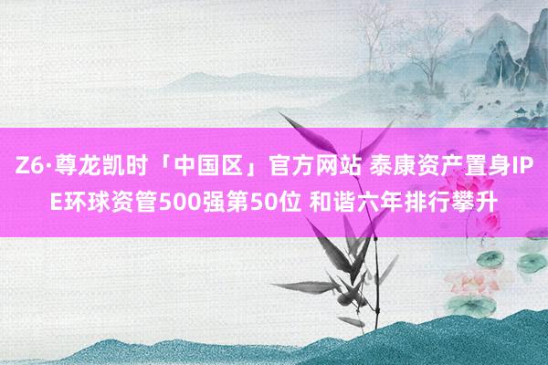 Z6·尊龙凯时「中国区」官方网站 泰康资产置身IPE环球资管500强第50位 和谐六年排行攀升
