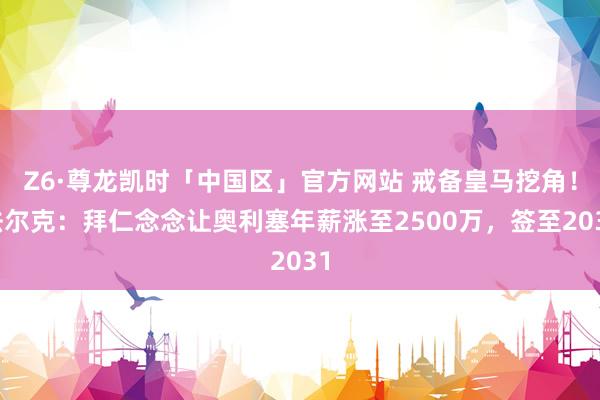 Z6·尊龙凯时「中国区」官方网站 戒备皇马挖角！法尔克：拜仁念念让奥利塞年薪涨至2500万，签至2031