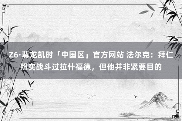 Z6·尊龙凯时「中国区」官方网站 法尔克:拜仁照实战斗过拉什福德,但他并非紧要目的
