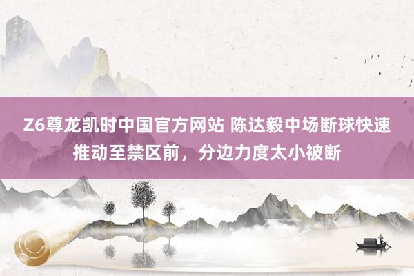 Z6尊龙凯时中国官方网站 陈达毅中场断球快速推动至禁区前,分边力度太小被断