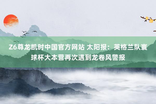 Z6尊龙凯时中国官方网站 太阳报:英格兰队寰球杯大本营再次遇到龙卷风警报
